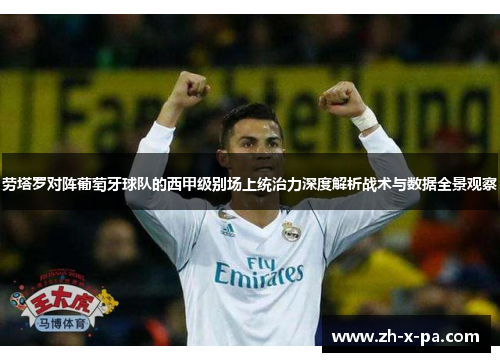 劳塔罗对阵葡萄牙球队的西甲级别场上统治力深度解析战术与数据全景观察 劳塔罗对阵葡萄牙球队的西甲级别场上统治力深度解析战术与数据全景观察
