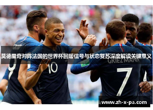 莫德里奇对阵法国的世界杯回暖信号与状态复苏深度解读关键意义