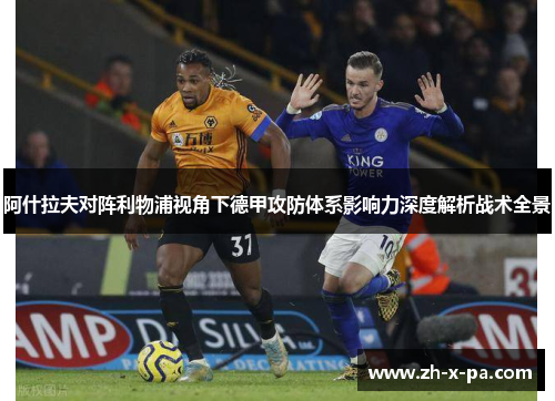 阿什拉夫对阵利物浦视角下德甲攻防体系影响力深度解析战术全景 阿什拉夫对阵利物浦视角下德甲攻防体系影响力深度解析战术全景