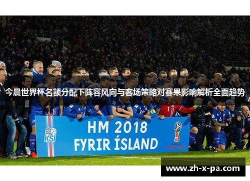 今晨世界杯名额分配下阵容风向与客场策略对赛果影响解析全面趋势 今晨世界杯名额分配下阵容风向与客场策略对赛果影响解析全面趋势