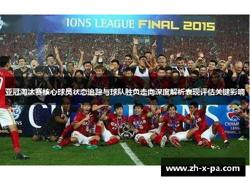 亚冠淘汰赛核心球员状态追踪与球队胜负走向深度解析表现评估关键影响
