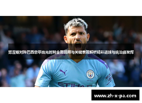 努涅斯对阵巴西意甲高光时刻全面回顾与关键表现解析精彩进球与统治级发挥 努涅斯对阵巴西意甲高光时刻全面回顾与关键表现解析精彩进球与统治级发挥