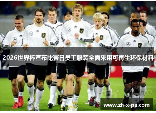 2026世界杯宣布比赛日员工服装全面采用可再生环保材料 2026世界杯宣布比赛日员工服装全面采用可再生环保材料