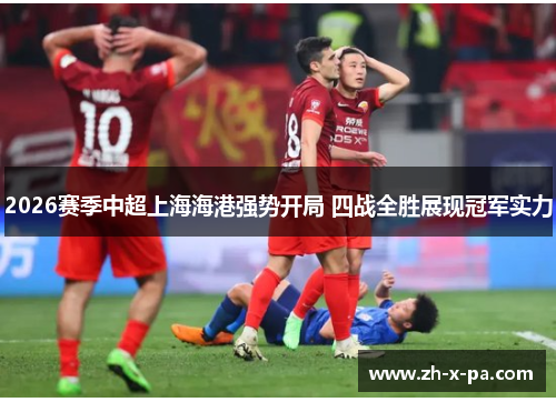 2026赛季中超上海海港强势开局 四战全胜展现冠军实力 2026赛季中超上海海港强势开局 四战全胜展现冠军实力