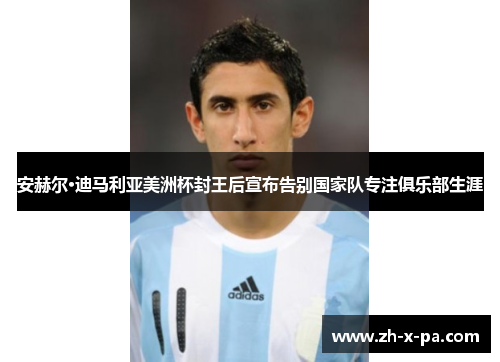 安赫尔·迪马利亚美洲杯封王后宣布告别国家队专注俱乐部生涯