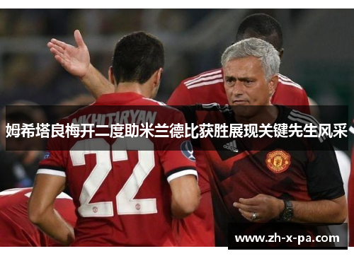 姆希塔良梅开二度助米兰德比获胜展现关键先生风采