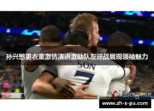 孙兴慜更衣室激情演讲激励队友迎战展现领袖魅力 孙兴慜更衣室激情演讲激励队友迎战展现领袖魅力
