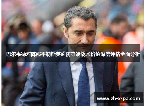 巴尔韦德对阵那不勒斯英超防守端战术价值深度评估全面分析