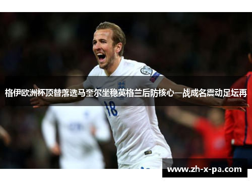 格伊欧洲杯顶替落选马奎尔坐稳英格兰后防核心一战成名震动足坛再