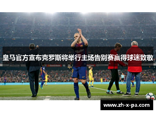 皇马官方宣布克罗斯将举行主场告别赛赢得球迷致敬 皇马官方宣布克罗斯将举行主场告别赛赢得球迷致敬