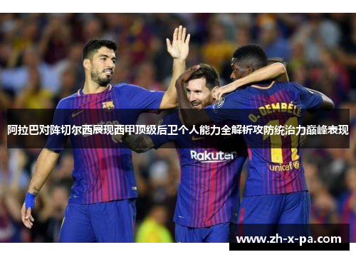 阿拉巴对阵切尔西展现西甲顶级后卫个人能力全解析攻防统治力巅峰表现