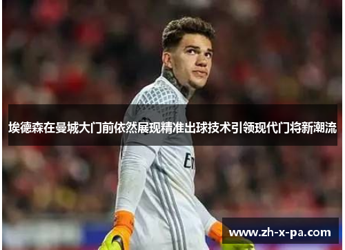 埃德森在曼城大门前依然展现精准出球技术引领现代门将新潮流