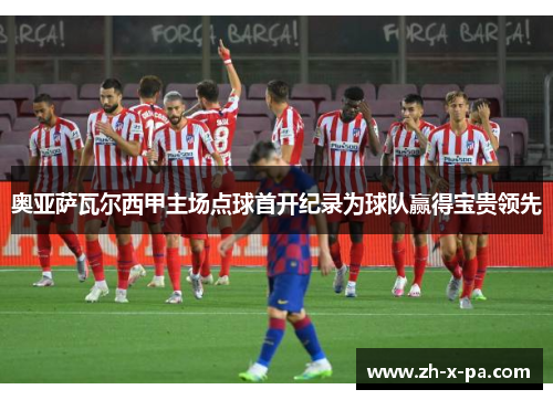 奥亚萨瓦尔西甲主场点球首开纪录为球队赢得宝贵领先