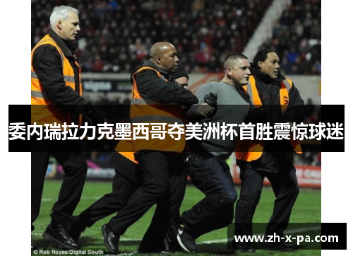 委内瑞拉力克墨西哥夺美洲杯首胜震惊球迷 委内瑞拉力克墨西哥夺美洲杯首胜震惊球迷