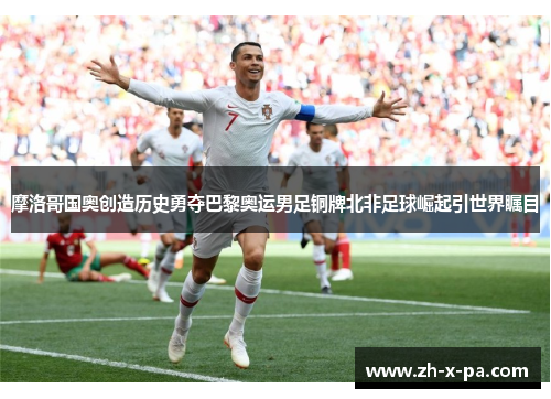 摩洛哥国奥创造历史勇夺巴黎奥运男足铜牌北非足球崛起引世界瞩目