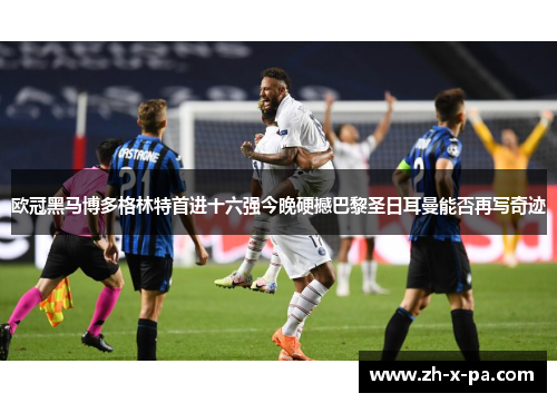 欧冠黑马博多格林特首进十六强今晚硬撼巴黎圣日耳曼能否再写奇迹
