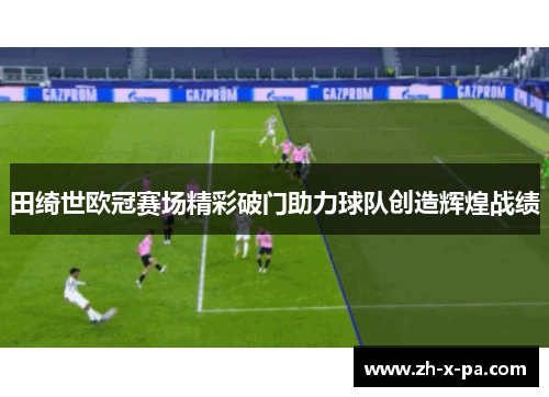 田绮世欧冠赛场精彩破门助力球队创造辉煌战绩