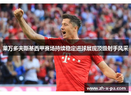 莱万多夫斯基西甲赛场持续稳定进球展现顶级射手风采