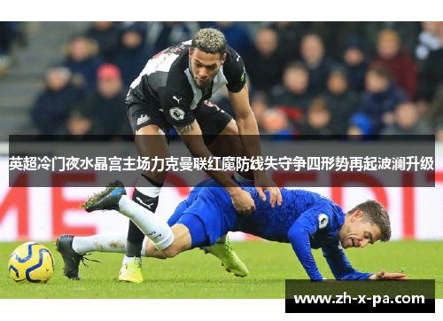 英超冷门夜水晶宫主场力克曼联红魔防线失守争四形势再起波澜升级