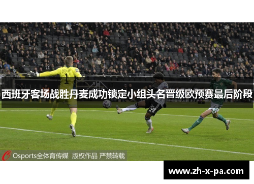 西班牙客场战胜丹麦成功锁定小组头名晋级欧预赛最后阶段