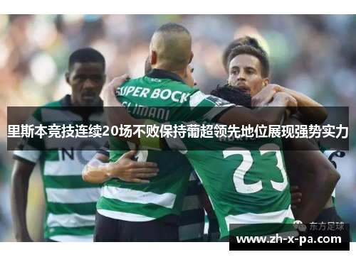 里斯本竞技连续20场不败保持葡超领先地位展现强势实力
