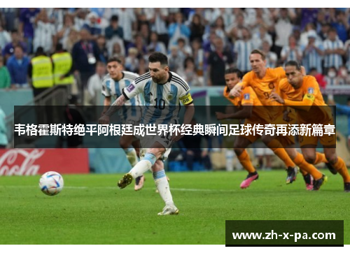 韦格霍斯特绝平阿根廷成世界杯经典瞬间足球传奇再添新篇章