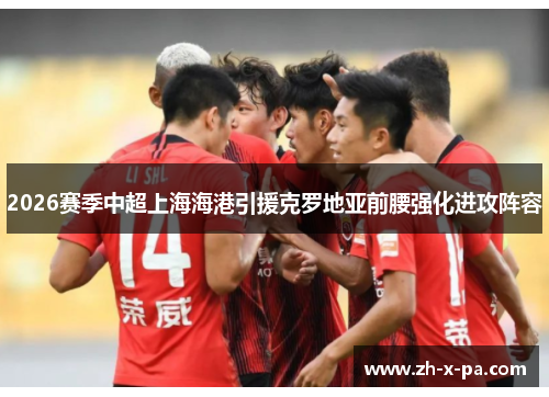 2026赛季中超上海海港引援克罗地亚前腰强化进攻阵容