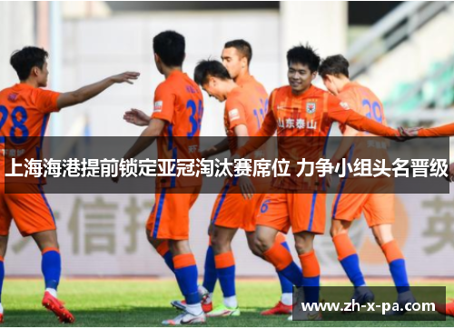 上海海港提前锁定亚冠淘汰赛席位 力争小组头名晋级