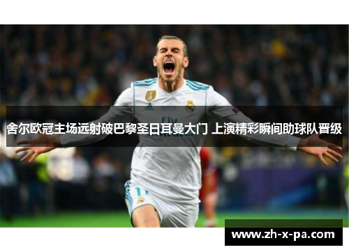 舍尔欧冠主场远射破巴黎圣日耳曼大门 上演精彩瞬间助球队晋级 舍尔欧冠主场远射破巴黎圣日耳曼大门 上演精彩瞬间助球队晋级
