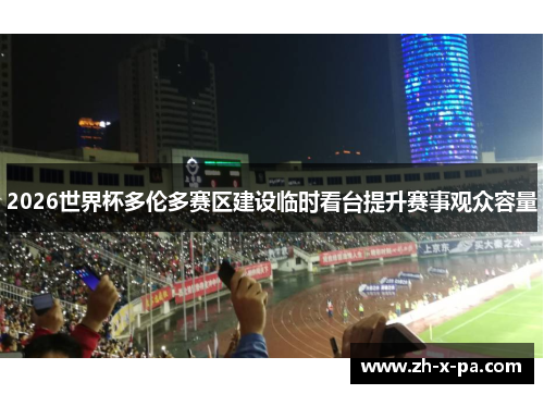 2026世界杯多伦多赛区建设临时看台提升赛事观众容量