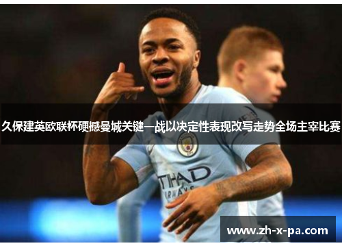 久保建英欧联杯硬撼曼城关键一战以决定性表现改写走势全场主宰比赛