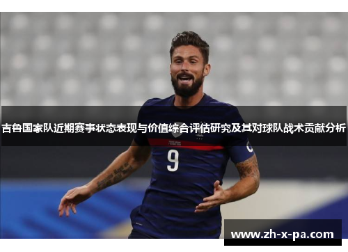 吉鲁国家队近期赛事状态表现与价值综合评估研究及其对球队战术贡献分析 吉鲁国家队近期赛事状态表现与价值综合评估研究及其对球队战术贡献分析