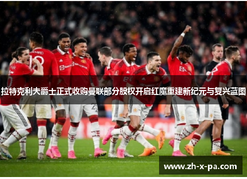 拉特克利夫爵士正式收购曼联部分股权开启红魔重建新纪元与复兴蓝图 拉特克利夫爵士正式收购曼联部分股权开启红魔重建新纪元与复兴蓝图