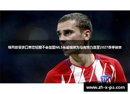 格列兹曼亲口表态短期不会加盟MLS希望继续为马竞效力直至2027赛季结束 格列兹曼亲口表态短期不会加盟MLS希望继续为马竞效力直至2027赛季结束