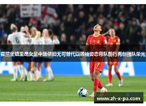 霍兰坐镇里昂女足中场依旧无可替代以领袖姿态带队前行再创强队荣光 霍兰坐镇里昂女足中场依旧无可替代以领袖姿态带队前行再创强队荣光