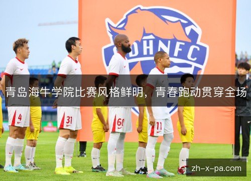 青岛海牛学院比赛风格鲜明,青春跑动贯穿全场 青岛海牛学院比赛风格鲜明,青春跑动贯穿全场
