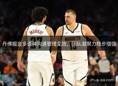 丹佛掘金多语种沟通管理见效,团队凝聚力稳步增强 丹佛掘金多语种沟通管理见效,团队凝聚力稳步增强